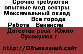 Срочно требуются опытные мед.сестры. › Максимальный оклад ­ 45 000 - Все города Работа » Вакансии   . Дагестан респ.,Южно-Сухокумск г.